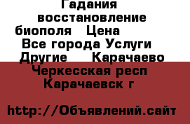 Гадания, восстановление биополя › Цена ­ 1 000 - Все города Услуги » Другие   . Карачаево-Черкесская респ.,Карачаевск г.